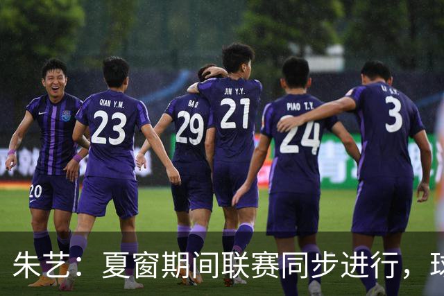 朱艺：夏窗期间联赛同步进行，球员转会注册报名手续完成即可出战